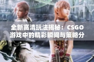 全新高清玩法揭秘：CSGO游戏中的精彩瞬间与策略分析