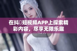 在抖抈短视频APP上探索精彩内容，尽享无限乐趣