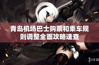 青岛机场巴士购票和乘车规则调整全面攻略速查