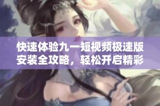 快速体验九一短视频极速版安装全攻略，轻松开启精彩内容