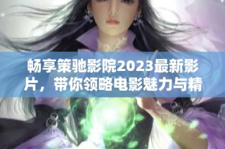 畅享策驰影院2023最新影片，带你领略电影魅力与精彩故事