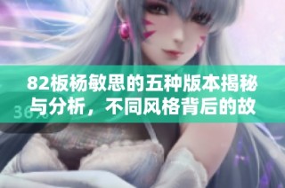 82板杨敏思的五种版本揭秘与分析，不同风格背后的故事探讨