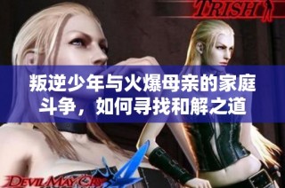 叛逆少年与火爆母亲的家庭斗争，如何寻找和解之道
