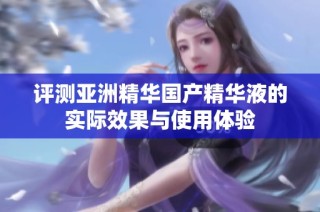 评测亚洲精华国产精华液的实际效果与使用体验