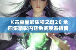 《古墓丽影生物之谜2》全四集精彩内容免费观看指南