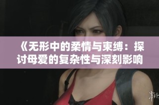 《无形中的柔情与束缚：探讨母爱的复杂性与深刻影响》