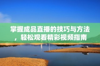掌握成品直播的技巧与方法，轻松观看精彩视频指南