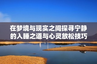 在梦境与现实之间探寻宁静的入睡之道与心灵放松技巧