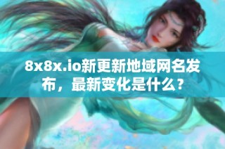8x8x.io新更新地域网名发布，最新变化是什么？