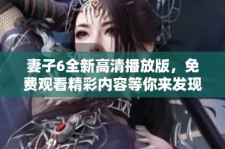 妻子6全新高清播放版，免费观看精彩内容等你来发现