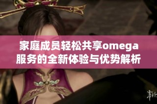 家庭成员轻松共享omega服务的全新体验与优势解析