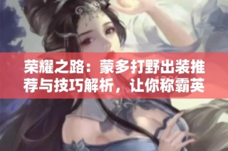 荣耀之路：蒙多打野出装推荐与技巧解析，让你称霸英雄联盟手游
