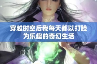 穿越时空后我每天都以打脸为乐趣的奇幻生活