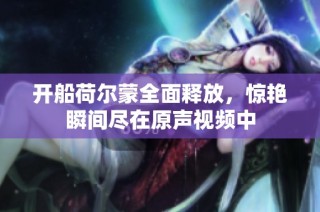 开船荷尔蒙全面释放，惊艳瞬间尽在原声视频中