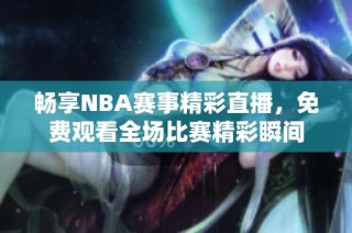 畅享NBA赛事精彩直播，免费观看全场比赛精彩瞬间