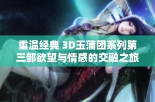 重温经典 3D玉蒲团系列第三部欲望与情感的交融之旅