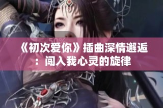 《初次爱你》插曲深情邂逅：闯入我心灵的旋律