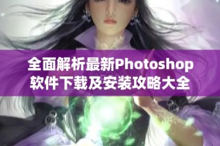 全面解析最新Photoshop软件下载及安装攻略大全