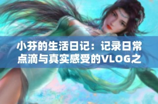 小芬的生活日记：记录日常点滴与真实感受的VLOG之旅