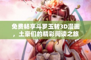 免费畅享斗罗玉转3D漫画，土豪们的精彩阅读之旅