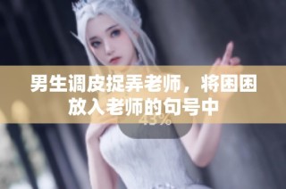 男生调皮捉弄老师，将困困放入老师的句号中