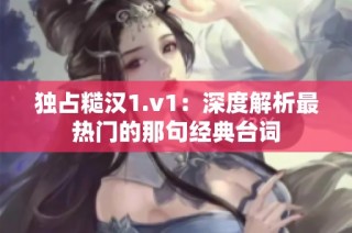 独占糙汉1.v1：深度解析最热门的那句经典台词