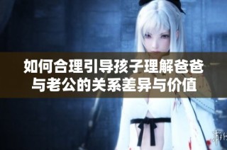 如何合理引导孩子理解爸爸与老公的关系差异与价值