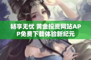 畅享无忧 黄金投资网站APP免费下载体验新纪元