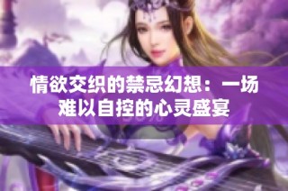 情欲交织的禁忌幻想：一场难以自控的心灵盛宴