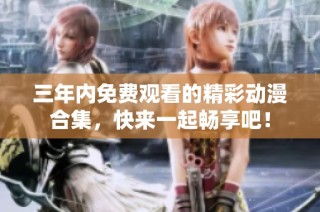 三年内免费观看的精彩动漫合集，快来一起畅享吧！
