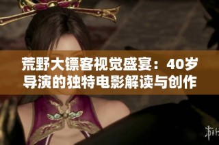 荒野大镖客视觉盛宴：40岁导演的独特电影解读与创作之旅