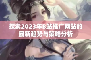 探索2023年B站推广网站的最新趋势与策略分析