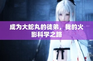 成为大蛇丸的徒弟，我的火影科学之路