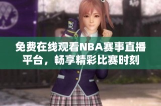 免费在线观看NBA赛事直播平台，畅享精彩比赛时刻