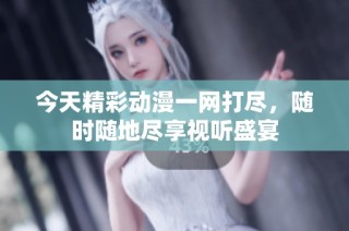 今天精彩动漫一网打尽，随时随地尽享视听盛宴