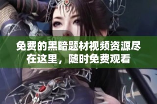 免费的黑暗题材视频资源尽在这里，随时免费观看