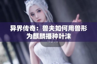 异界传奇：兽夫如何用兽形为麒麟播种叶沫