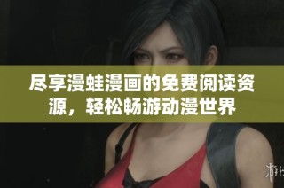 尽享漫蛙漫画的免费阅读资源，轻松畅游动漫世界