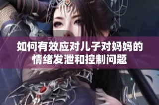 如何有效应对儿子对妈妈的情绪发泄和控制问题