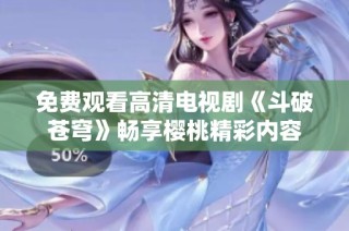 免费观看高清电视剧《斗破苍穹》畅享樱桃精彩内容
