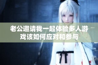 老公邀请我一起体验多人游戏该如何应对和参与