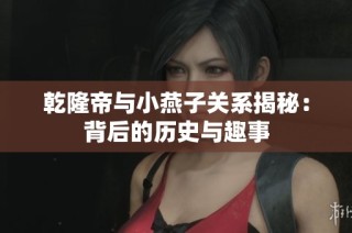 乾隆帝与小燕子关系揭秘：背后的历史与趣事