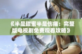 《半是甜蜜半是伤痛：完整版电视剧免费观看攻略》