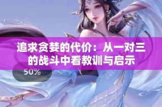 追求贪婪的代价：从一对三的战斗中看教训与启示
