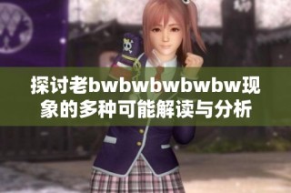 探讨老bwbwbwbwbw现象的多种可能解读与分析