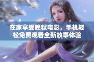 在家享受晚秋电影，手机轻松免费观看全新故事体验