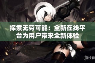 探索无穷可能：全新在线平台为用户带来全新体验