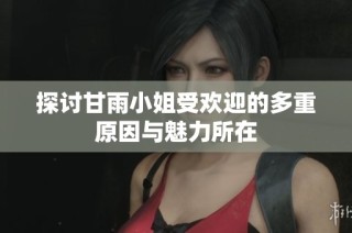 探讨甘雨小姐受欢迎的多重原因与魅力所在