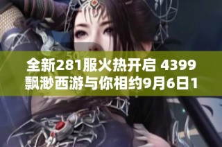 全新281服火热开启 4399飘渺西游与你相约9月6日15时