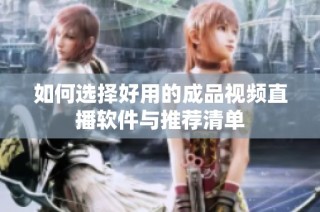 如何选择好用的成品视频直播软件与推荐清单
